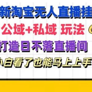 最新淘宝挂机无人直播 公域+私域玩法打造真正的日不落直播间 小白看了也能马上上手【揭秘】