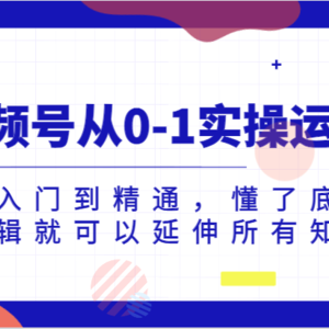 视频号从0-1实操运营，从入门到精通，懂了底层逻辑就可以延伸所有知识（更新2024.7）