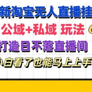 全新淘宝网放置挂机无人直播 公域流量 公域游戏玩法打造出真正意义上的日未落直播房间 新手看过也可以马上上手【揭密】