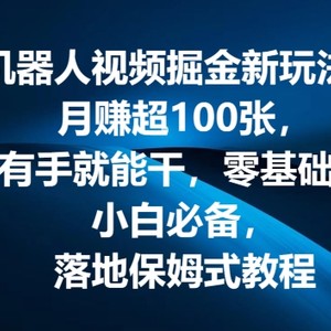 机器人视频掘金新玩法，月赚超100张，有手就能干，零基础，小白必备，落地保姆式教程