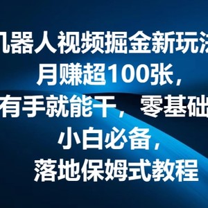 机器人视频掘金新玩法，月赚超100张，有手就能干，零基础，小白必备，落地保姆式教程