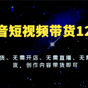 抖音短视频带货12.0，无需囤货、无需开店、无需直播、无需付费投流，创作内容带货即可