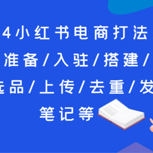 2024小红书电商玩法：店前提前准备/进驻/构建/对比/选款/提交/去重复/公布手记等