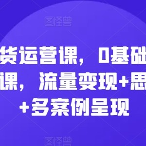 直播带货运营课，0基本整套经营实操课，数据流量变现 思维模型 多实例展现