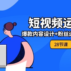 0基础学习短视频运营全套实战课，爆款内容设计+粉丝运营+内容变现(28节)