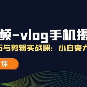 小视频vlog手机上摄影拍摄技巧与视频剪辑实战演练课，小白变高手（18堂课）