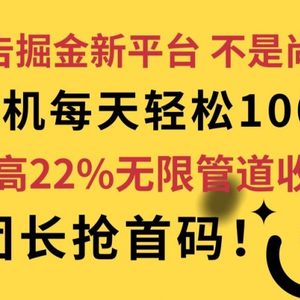 广告掘金新平台，不是尚玩!有空刷刷，每天轻松100+，团长抢首码，最高22%无限管道收益