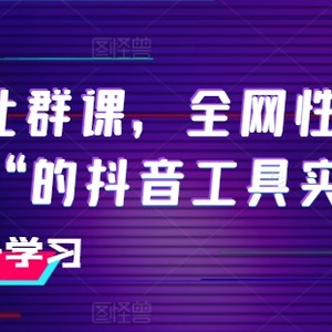 抖音视频社群营销课，各大网站性价比高“第二“的抖音专用工具实战演练课