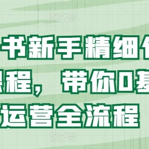 小红书的初学者精细化营销课程内容，陪你0基础运营全过程