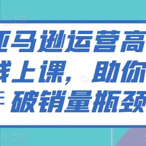 亚马逊运营高级线上课，帮助你提升销售量短板