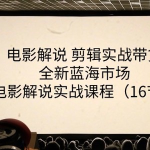 影视解说视频剪辑实战演练卖货全新升级朝阳行业，影视解说实战演练课程内容（16节）