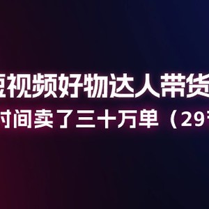 2024小视频好货主播带货实操课：一年时间卖出去三十万单（29堂课）