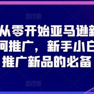 2024从零开始亚马逊新品连接怎么推广，新手入门推广运营新产品的必不可少