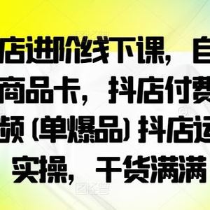 抖店进阶线下课，自然流商品卡，抖店付费短视频(单爆品)抖店运营实操，干货满满