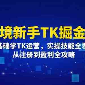 跨境新手TK掘金路：0基础学TK运营，实操技能全覆盖，从注册到盈利全攻略