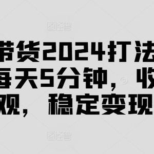 抖音带货2024打法实战课，每天5分钟，收益可观，稳定变现【揭秘】