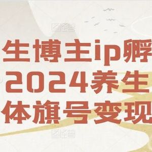 养生博主ip孵化课，2024养生自媒体旗号变现