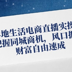 本地生活电商直播实操课，把握同城商机，风口掘金，财富自由速成