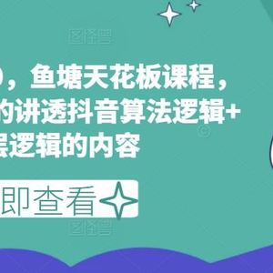 鱼塘玩法3.0，鱼塘天花板课程，全网最牛逼的讲透抖音算法逻辑+底层逻辑的内容（更新）