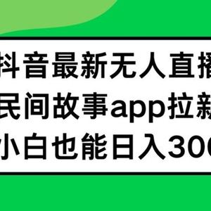 抖音无人直播，民间故事APP拉新，小白也能日入300+【揭秘】