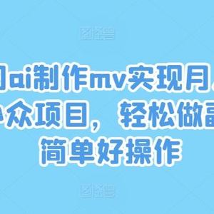 利用ai制作mv实现月入万+，小众项目，轻松做副业，简单好操作【揭秘】