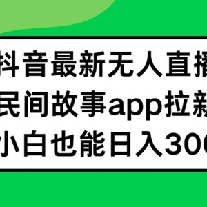 抖音无人直播，民间故事APP拉新，小白也能日入300+