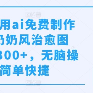 几分钟利用ai免费制作小红书奶奶风治愈图文，日入300+，无脑操作，简单快捷