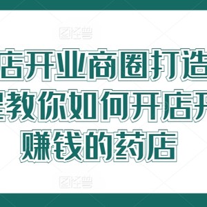 药店新店开业商圈打造，0基础全程教你如何开店开一定赚钱的药店